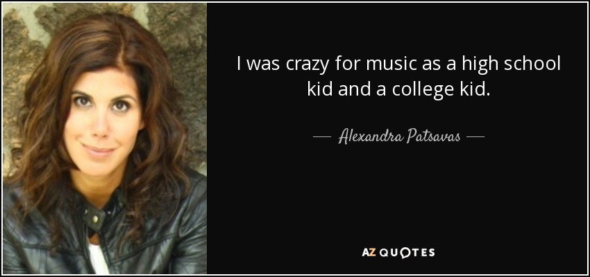 I was crazy for music as a high school kid and a college kid. - Alexandra Patsavas