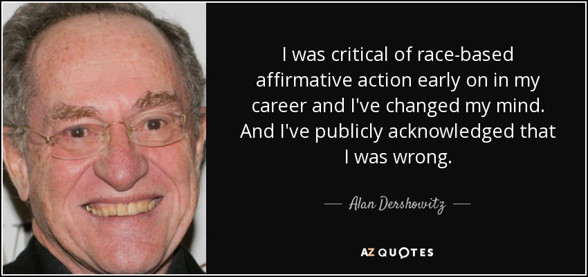 I was critical of race-based affirmative action early on in my career and I've changed my mind. And I've publicly acknowledged that I was wrong. - Alan Dershowitz