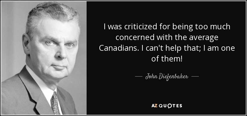 I was criticized for being too much concerned with the average Canadians. I can't help that; I am one of them! - John Diefenbaker