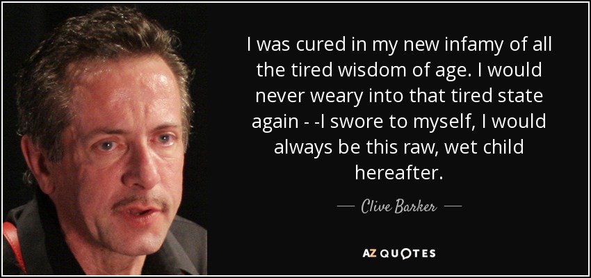 I was cured in my new infamy of all the tired wisdom of age. I would never weary into that tired state again - -I swore to myself, I would always be this raw, wet child hereafter. - Clive Barker