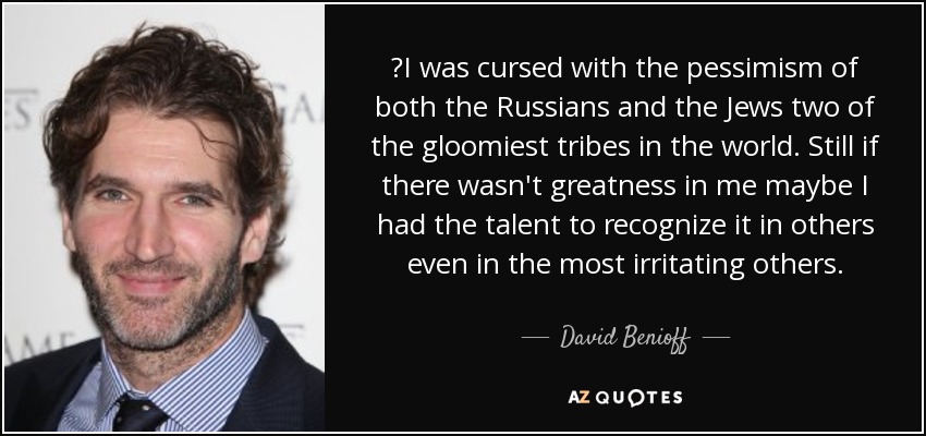 ‎I was cursed with the pessimism of both the Russians and the Jews two of the gloomiest tribes in the world. Still if there wasn't greatness in me maybe I had the talent to recognize it in others even in the most irritating others. - David Benioff