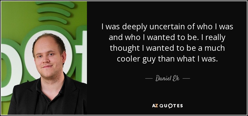 I was deeply uncertain of who I was and who I wanted to be. I really thought I wanted to be a much cooler guy than what I was. - Daniel Ek