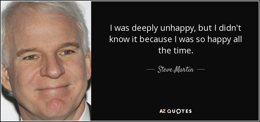 I was deeply unhappy, but I didn't know it because I was so happy all the time. - Steve Martin