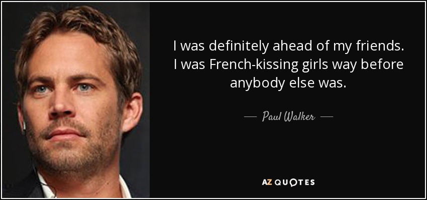I was definitely ahead of my friends. I was French-kissing girls way before anybody else was. - Paul Walker