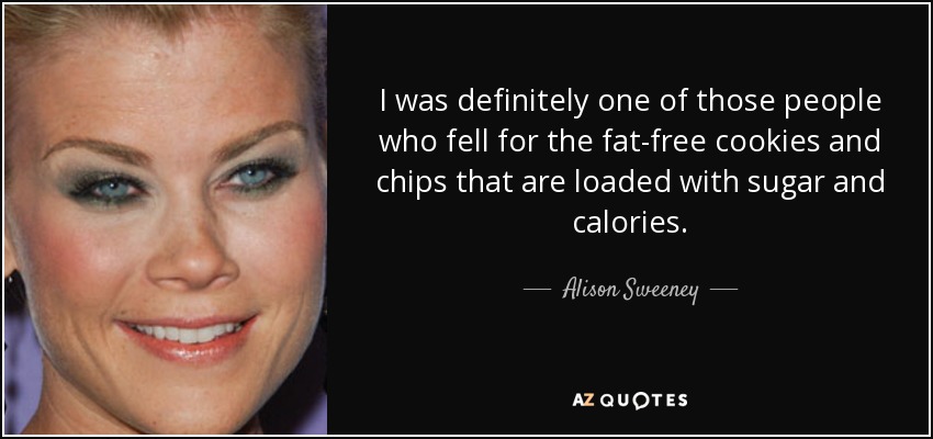 I was definitely one of those people who fell for the fat-free cookies and chips that are loaded with sugar and calories. - Alison Sweeney