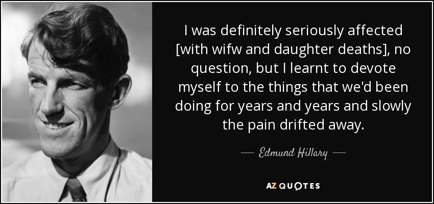 I was definitely seriously affected [with wifw and daughter deaths], no question, but I learnt to devote myself to the things that we'd been doing for years and years and slowly the pain drifted away. - Edmund Hillary