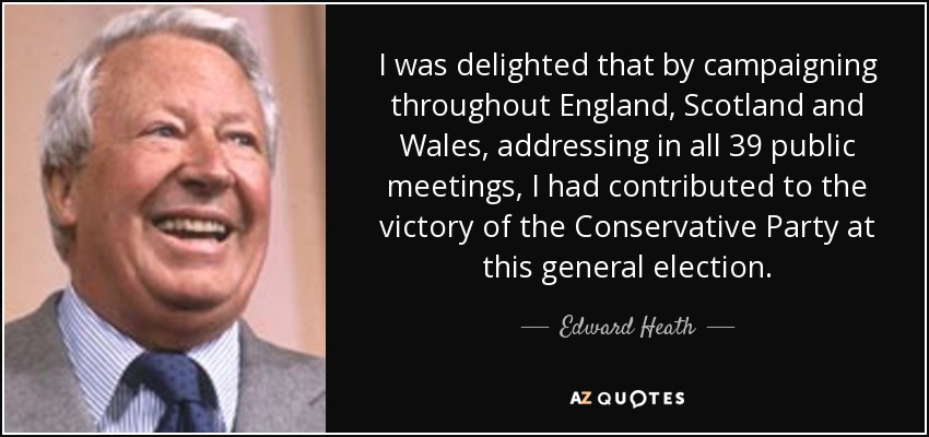 I was delighted that by campaigning throughout England, Scotland and Wales, addressing in all 39 public meetings, I had contributed to the victory of the Conservative Party at this general election. - Edward Heath