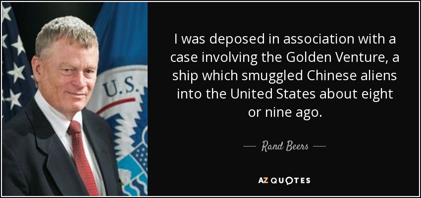 I was deposed in association with a case involving the Golden Venture, a ship which smuggled Chinese aliens into the United States about eight or nine ago. - Rand Beers