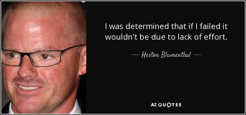 I was determined that if I failed it wouldn't be due to lack of effort. - Heston Blumenthal