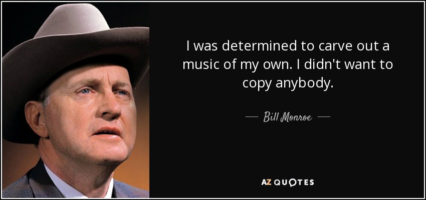 I was determined to carve out a music of my own. I didn't want to copy anybody. - Bill Monroe
