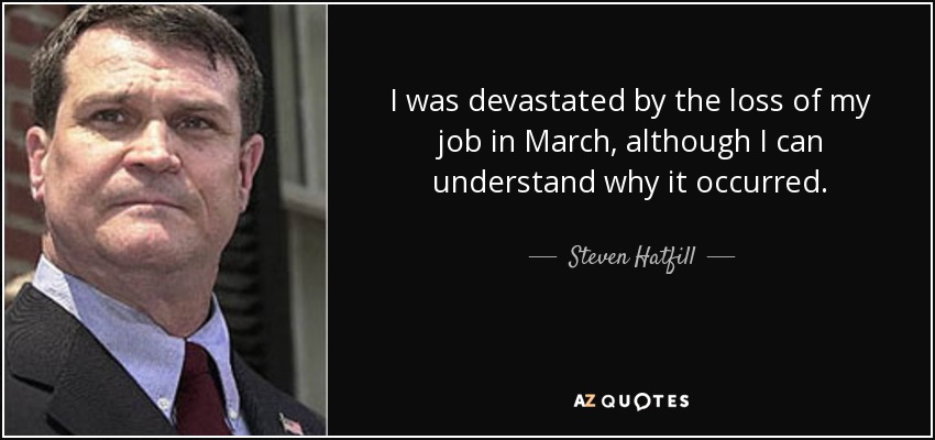 I was devastated by the loss of my job in March, although I can understand why it occurred. - Steven Hatfill