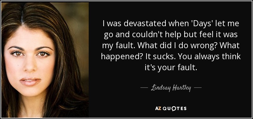 I was devastated when 'Days' let me go and couldn't help but feel it was my fault. What did I do wrong? What happened? It sucks. You always think it's your fault. - Lindsay Hartley
