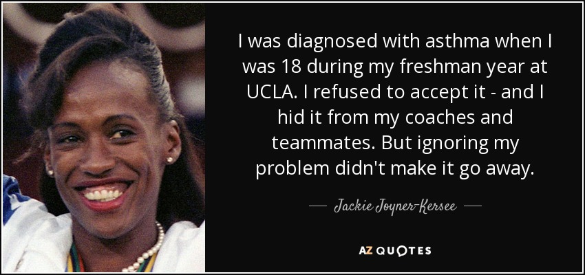 I was diagnosed with asthma when I was 18 during my freshman year at UCLA. I refused to accept it - and I hid it from my coaches and teammates. But ignoring my problem didn't make it go away. - Jackie Joyner-Kersee