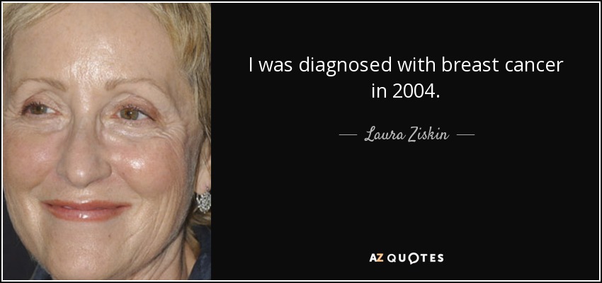 I was diagnosed with breast cancer in 2004. - Laura Ziskin