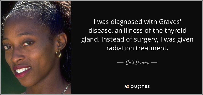 I was diagnosed with Graves' disease, an illness of the thyroid gland. Instead of surgery, I was given radiation treatment. - Gail Devers