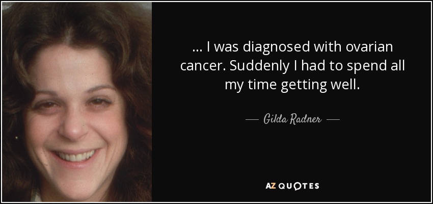 ... I was diagnosed with ovarian cancer. Suddenly I had to spend all my time getting well. - Gilda Radner