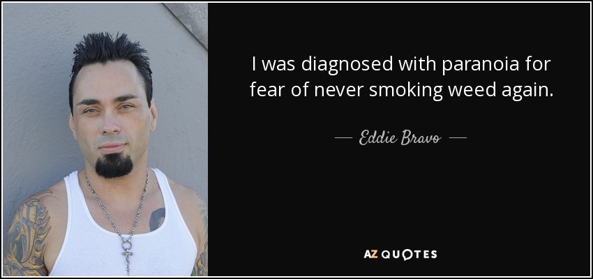 I was diagnosed with paranoia for fear of never smoking weed again. - Eddie Bravo