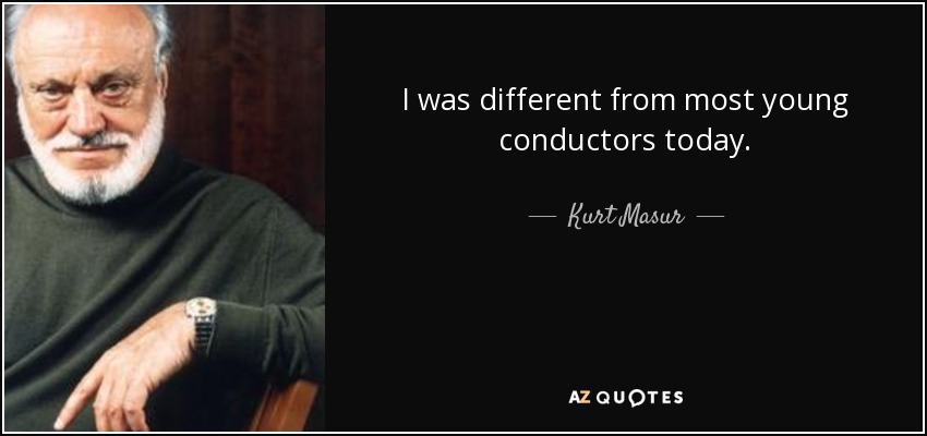 I was different from most young conductors today. - Kurt Masur