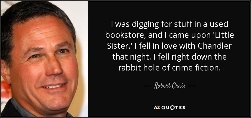 I was digging for stuff in a used bookstore, and I came upon 'Little Sister.' I fell in love with Chandler that night. I fell right down the rabbit hole of crime fiction. - Robert Crais