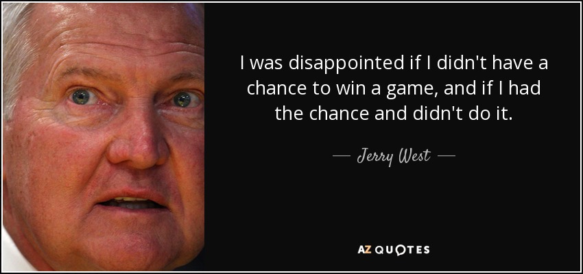 I was disappointed if I didn't have a chance to win a game, and if I had the chance and didn't do it. - Jerry West