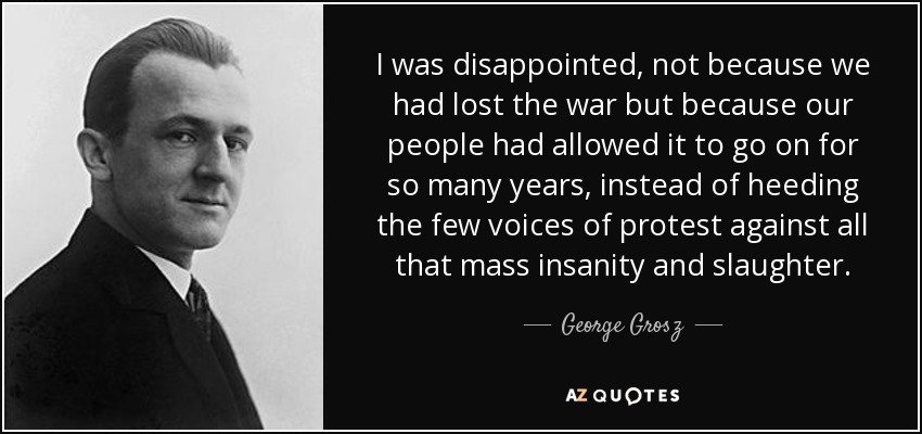 I was disappointed, not because we had lost the war but because our people had allowed it to go on for so many years, instead of heeding the few voices of protest against all that mass insanity and slaughter. - George Grosz