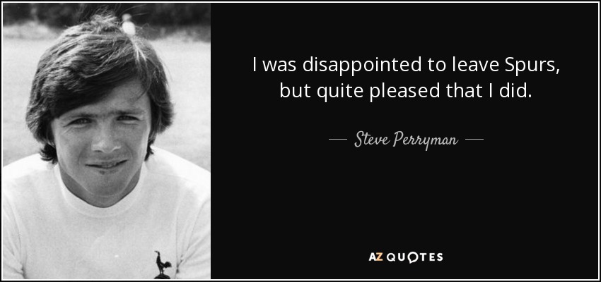 I was disappointed to leave Spurs, but quite pleased that I did. - Steve Perryman