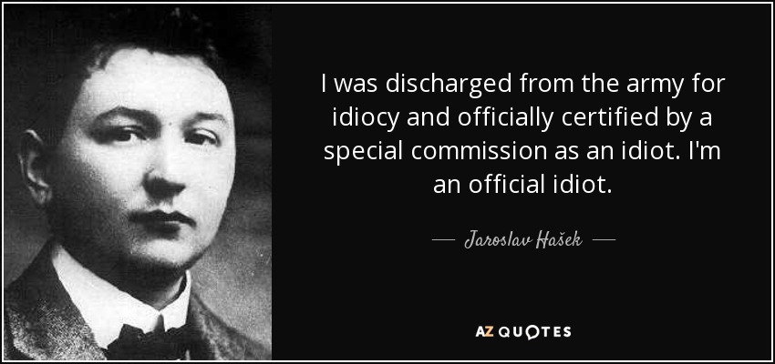 I was discharged from the army for idiocy and officially certified by a special commission as an idiot. I'm an official idiot. - Jaroslav Hašek