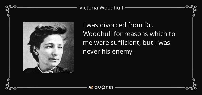 I was divorced from Dr. Woodhull for reasons which to me were sufficient, but I was never his enemy. - Victoria Woodhull