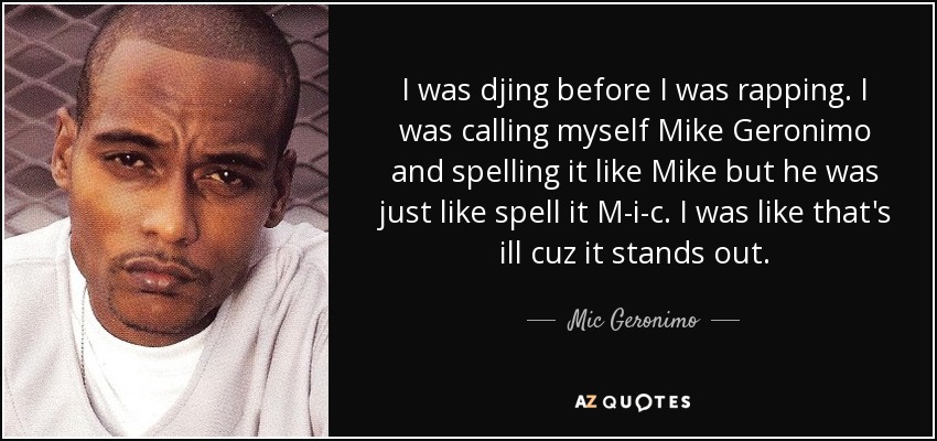 I was djing before I was rapping. I was calling myself Mike Geronimo and spelling it like Mike but he was just like spell it M-i-c. I was like that's ill cuz it stands out. - Mic Geronimo
