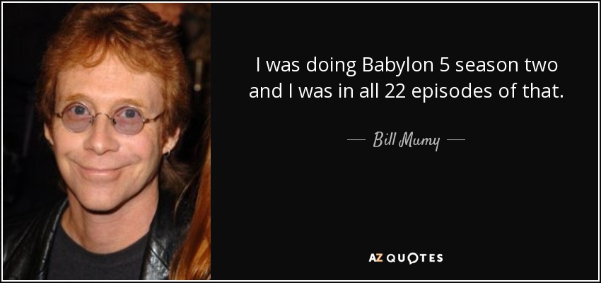 I was doing Babylon 5 season two and I was in all 22 episodes of that. - Bill Mumy