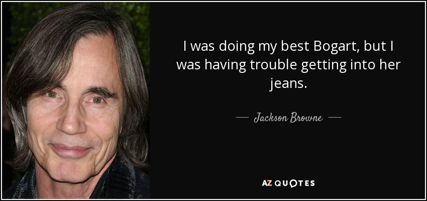 I was doing my best Bogart, but I was having trouble getting into her jeans. - Jackson Browne