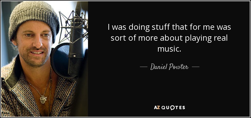 I was doing stuff that for me was sort of more about playing real music. - Daniel Powter