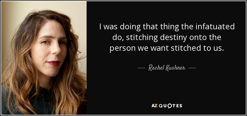 I was doing that thing the infatuated do, stitching destiny onto the person we want stitched to us. - Rachel Kushner