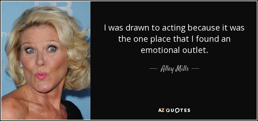 I was drawn to acting because it was the one place that I found an emotional outlet. - Alley Mills