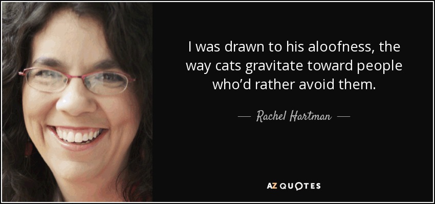 I was drawn to his aloofness, the way cats gravitate toward people who’d rather avoid them. - Rachel Hartman