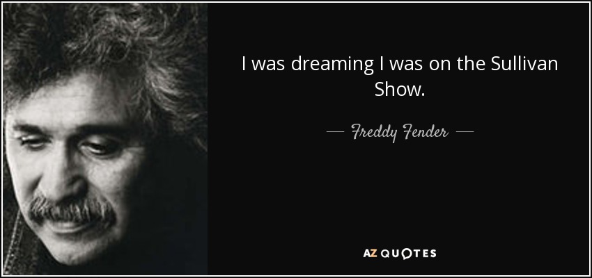 I was dreaming I was on the Sullivan Show. - Freddy Fender