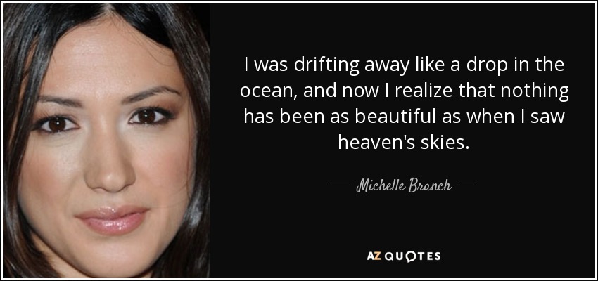I was drifting away like a drop in the ocean, and now I realize that nothing has been as beautiful as when I saw heaven's skies. - Michelle Branch