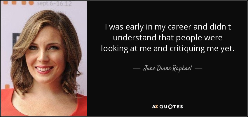 I was early in my career and didn't understand that people were looking at me and critiquing me yet. - June Diane Raphael