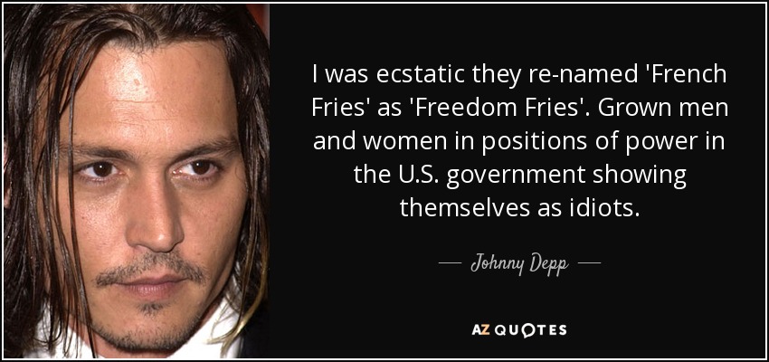 I was ecstatic they re-named 'French Fries' as 'Freedom Fries'. Grown men and women in positions of power in the U.S. government showing themselves as idiots. - Johnny Depp