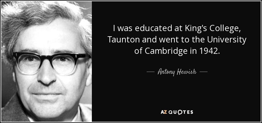 I was educated at King's College, Taunton and went to the University of Cambridge in 1942. - Antony Hewish