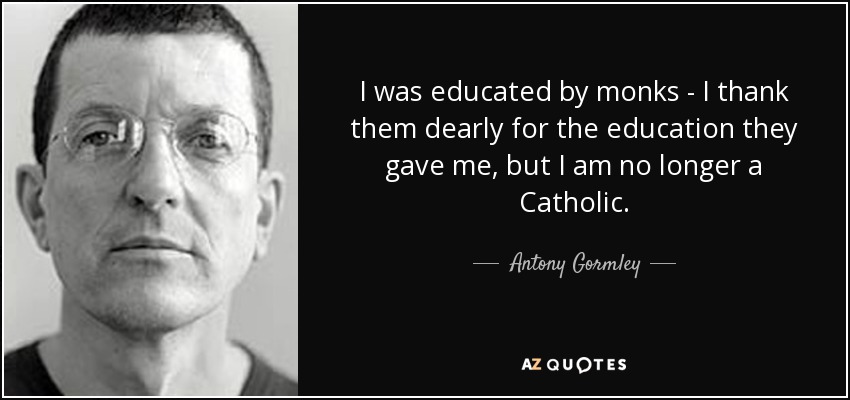 I was educated by monks - I thank them dearly for the education they gave me, but I am no longer a Catholic. - Antony Gormley
