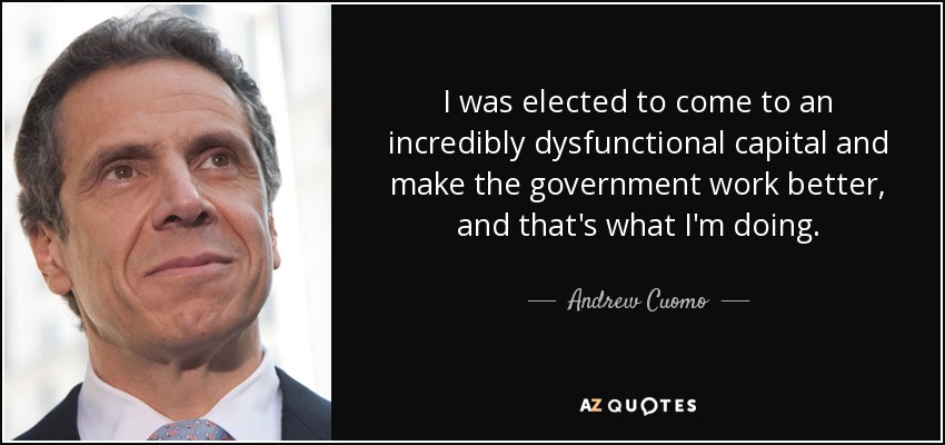 I was elected to come to an incredibly dysfunctional capital and make the government work better, and that's what I'm doing. - Andrew Cuomo