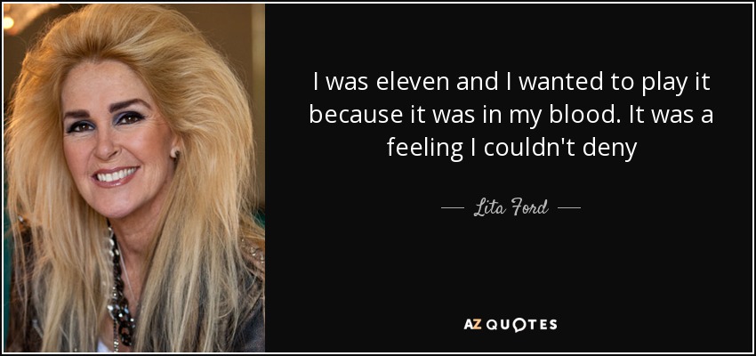 I was eleven and I wanted to play it because it was in my blood. It was a feeling I couldn't deny - Lita Ford