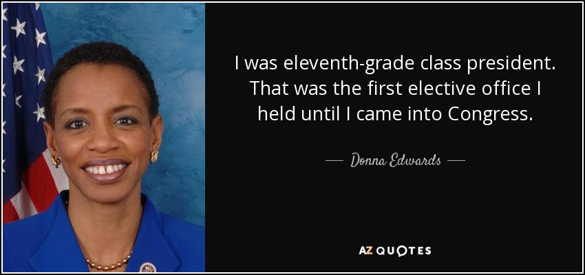 I was eleventh-grade class president. That was the first elective office I held until I came into Congress. - Donna Edwards