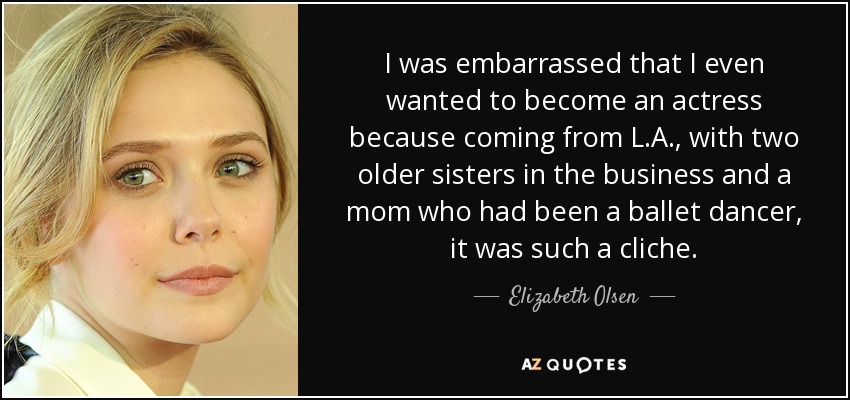 I was embarrassed that I even wanted to become an actress because coming from L.A., with two older sisters in the business and a mom who had been a ballet dancer, it was such a cliche. - Elizabeth Olsen