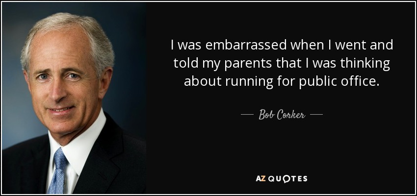 I was embarrassed when I went and told my parents that I was thinking about running for public office. - Bob Corker