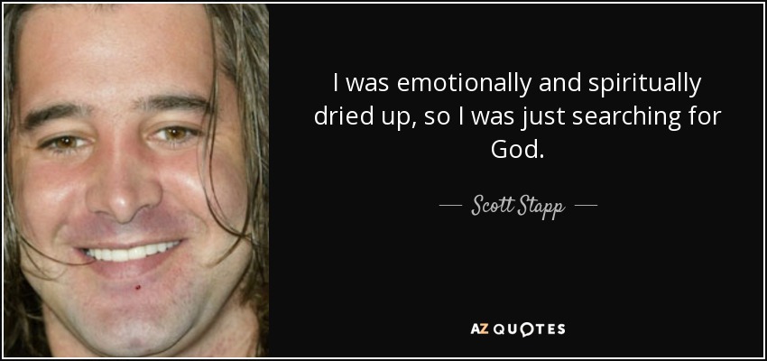 I was emotionally and spiritually dried up, so I was just searching for God. - Scott Stapp