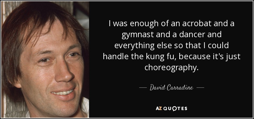 I was enough of an acrobat and a gymnast and a dancer and everything else so that I could handle the kung fu, because it's just choreography. - David Carradine