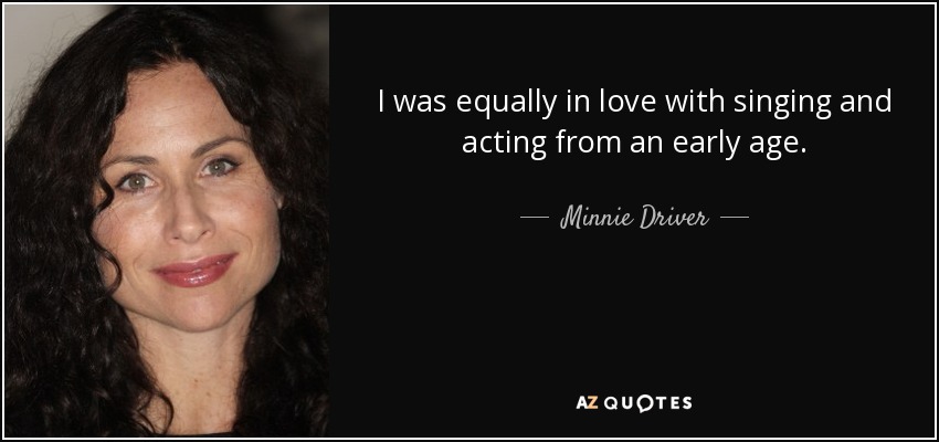 I was equally in love with singing and acting from an early age. - Minnie Driver