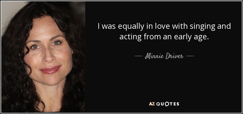 I was equally in love with singing and acting from an early age. - Minnie Driver